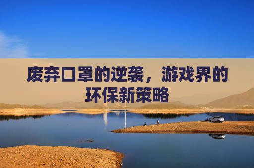 废弃口罩的逆袭,游戏界的环保新策略 废弃口罩的逆袭,游戏界的环保新策略