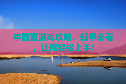 牛西西游戏攻略,新手必看,让你轻松上手! 牛西西游戏攻略,新手必看,让你轻松上手!