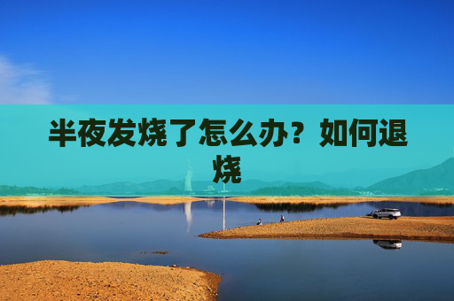 半夜发烧了怎么办？如何退烧