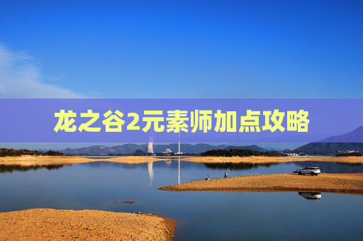 龙之谷2元素师加点攻略 龙之谷2元素师加点攻略