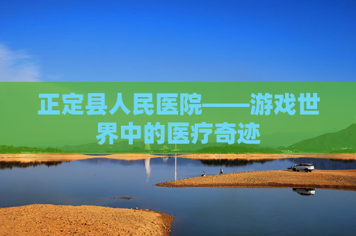 正定县人民医院——游戏世界中的医疗奇迹