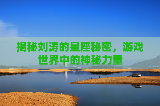 揭秘刘涛的星座秘密，游戏世界中的神秘力量