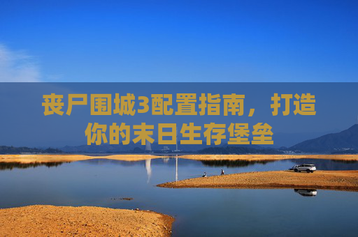 丧尸围城3配置指南,打造你的末日生存堡垒 丧尸围城3配置指南,打造你的末日生存堡垒