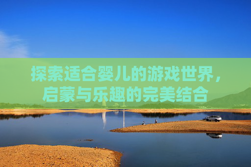 探索适合婴儿的游戏世界，启蒙与乐趣的完美结合
