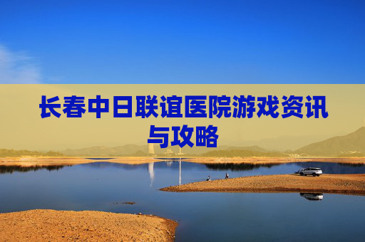 长春中日联谊医院游戏资讯与攻略