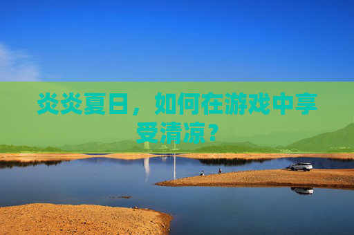 炎炎夏日，如何在游戏中享受清凉？