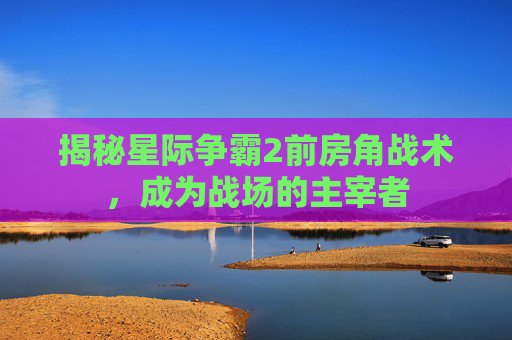 揭秘星际争霸2前房角战术，成为战场的主宰者