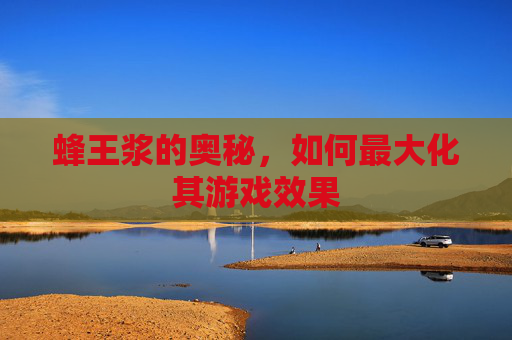 蜂王浆的奥秘，如何最大化其游戏效果