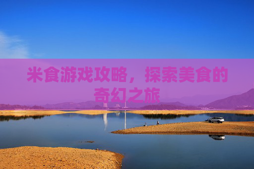 米食游戏攻略，探索美食的奇幻之旅