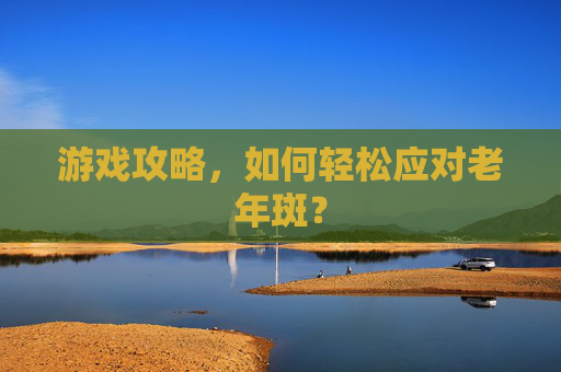 游戏攻略，如何轻松应对老年斑？