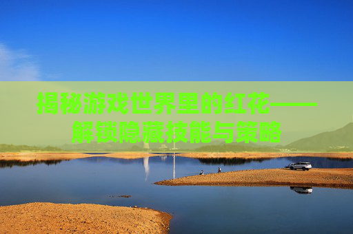 揭秘游戏世界里的红花——解锁隐藏技能与策略 揭秘游戏世界里的红花——解锁隐藏技能与策略