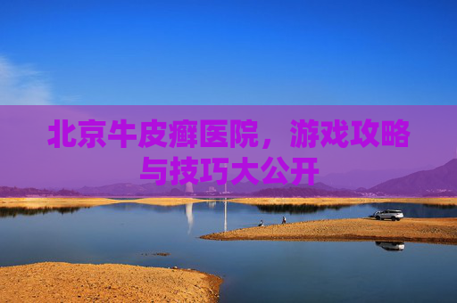 北京牛皮癣医院,游戏攻略与技巧大公开 北京牛皮癣医院,游戏攻略与技巧大公开