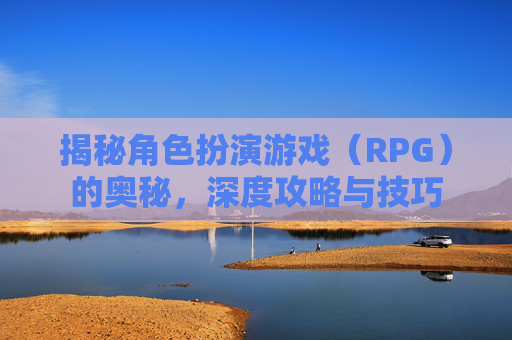 揭秘角色扮演游戏(RPG)的奥秘,深度攻略与技巧 揭秘角色扮演游戏(RPG)的奥秘,深度攻略与技巧