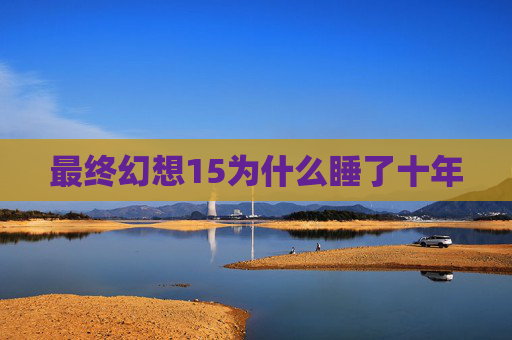 最终幻想15为什么睡了十年 最终幻想15为什么睡了十年