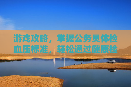 游戏攻略,掌握公务员体检血压标准,轻松通过健康检查 游戏攻略,掌握公务员体检血压标准,轻松通过健康检查