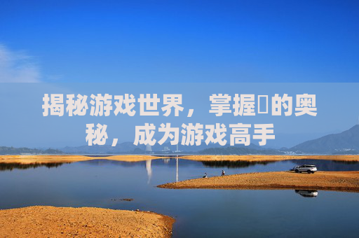 揭秘游戏世界,掌握髎的奥秘,成为游戏高手 揭秘游戏世界,掌握髎的奥秘,成为游戏高手