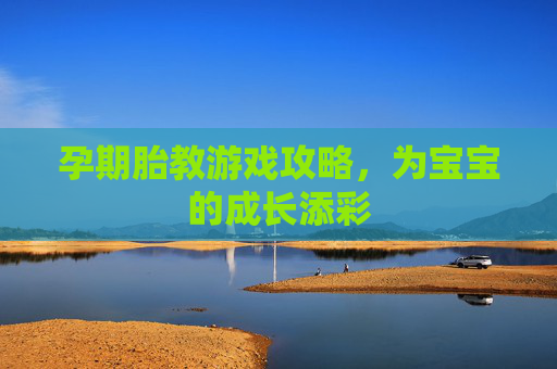 孕期胎教游戏攻略,为宝宝的成长添彩 孕期胎教游戏攻略,为宝宝的成长添彩