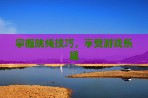 掌握跳绳技巧,享受游戏乐趣 掌握跳绳技巧,享受游戏乐趣