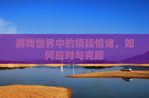 游戏世界中的烦躁情绪,如何应对与克服 游戏世界中的烦躁情绪,如何应对与克服