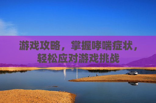 游戏攻略,掌握哮喘症状,轻松应对游戏挑战 游戏攻略,掌握哮喘症状,轻松应对游戏挑战