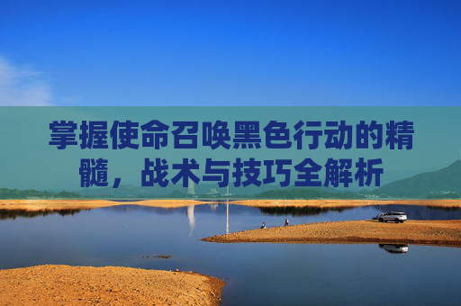 掌握使命召唤黑色行动的精髓,战术与技巧全解析 掌握使命召唤黑色行动的精髓,战术与技巧全解析