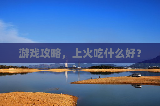 游戏攻略,上火吃什么好? 游戏攻略,上火吃什么好?