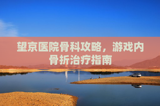 望京医院骨科攻略,游戏内骨折治疗指南 望京医院骨科攻略,游戏内骨折治疗指南
