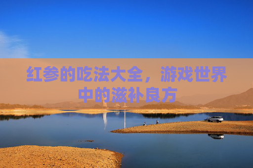 红参的吃法大全,游戏世界中的滋补良方 红参的吃法大全,游戏世界中的滋补良方