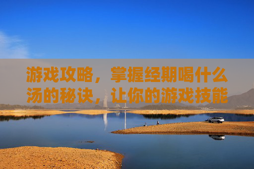 游戏攻略,掌握经期喝什么汤的秘诀,让你的游戏技能更上一层楼! 游戏攻略,掌握经期喝什么汤的秘诀,让你的游戏技能更上一层楼!