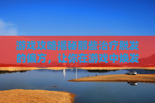 游戏攻略揭秘那些治疗脱发的偏方,让你在游戏中焕发新生! 游戏攻略揭秘那些治疗脱发的偏方,让你在游戏中焕发新生!