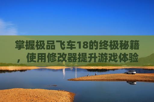 掌握极品飞车18的终极秘籍,使用修改器提升游戏体验 掌握极品飞车18的终极秘籍,使用修改器提升游戏体验
