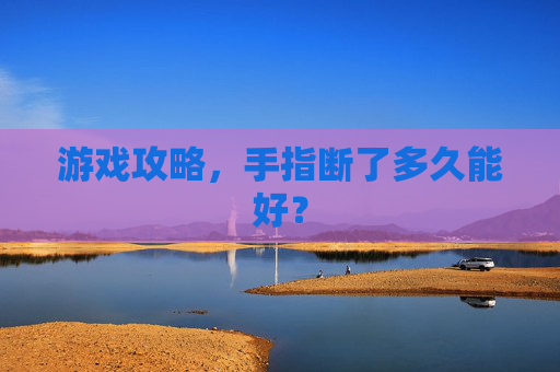 游戏攻略,手指断了多久能好? 游戏攻略,手指断了多久能好?