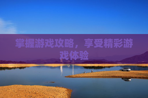 掌握游戏攻略,享受精彩游戏体验 掌握游戏攻略,享受精彩游戏体验
