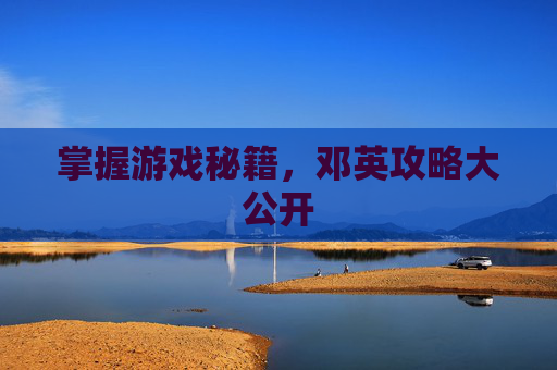 掌握游戏秘籍,邓英攻略大公开 掌握游戏秘籍,邓英攻略大公开