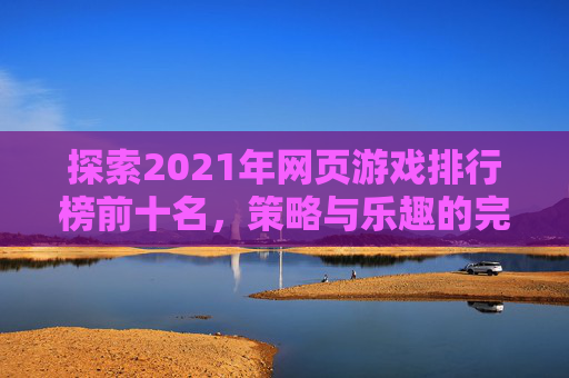 探索2021年网页游戏排行榜前十名,策略与乐趣的完美结合 探索2021年网页游戏排行榜前十名,策略与乐趣的完美结合