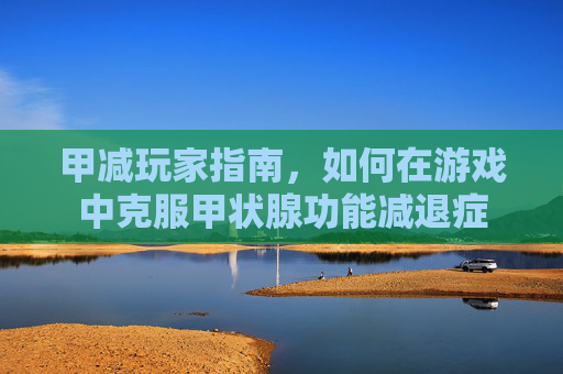 甲减玩家指南，如何在游戏中克服甲状腺功能减退症