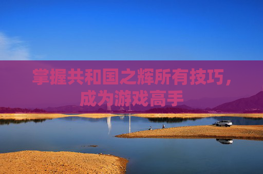 掌握共和国之辉所有技巧,成为游戏高手 掌握共和国之辉所有技巧,成为游戏高手