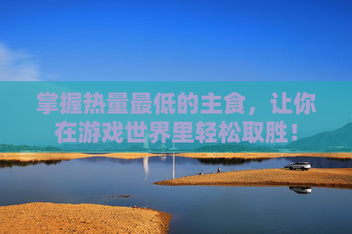 掌握热量最低的主食，让你在游戏世界里轻松取胜！