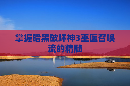 掌握暗黑破坏神3巫医召唤流的精髓 掌握暗黑破坏神3巫医召唤流的精髓