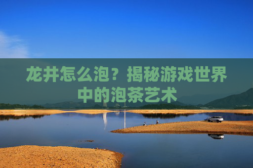 龙井怎么泡?揭秘游戏世界中的泡茶艺术 龙井怎么泡?揭秘游戏世界中的泡茶艺术
