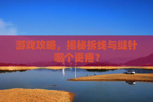 游戏攻略,揭秘拆线与缝针哪个更疼? 游戏攻略,揭秘拆线与缝针哪个更疼?