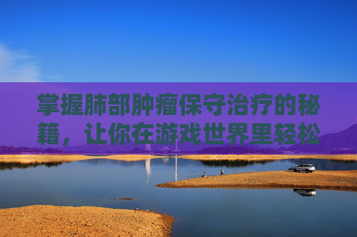 掌握肺部肿瘤保守治疗的秘籍,让你在游戏世界里轻松取胜! 掌握肺部肿瘤保守治疗的秘籍,让你在游戏世界里轻松取胜!