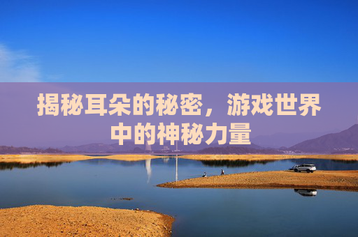 揭秘耳朵的秘密,游戏世界中的神秘力量 揭秘耳朵的秘密,游戏世界中的神秘力量