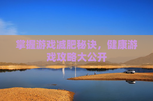 掌握游戏减肥秘诀,健康游戏攻略大公开 掌握游戏减肥秘诀,健康游戏攻略大公开