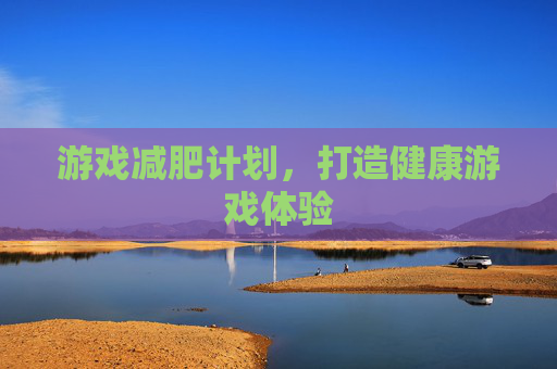 游戏减肥计划,打造健康游戏体验 游戏减肥计划,打造健康游戏体验