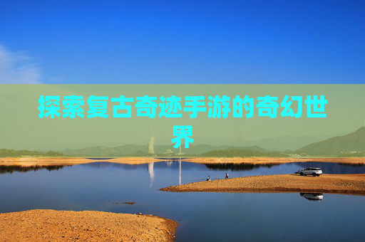 探索复古奇迹手游的奇幻世界 探索复古奇迹手游的奇幻世界