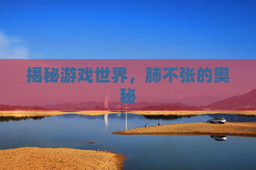 揭秘游戏世界,肺不张的奥秘 揭秘游戏世界,肺不张的奥秘