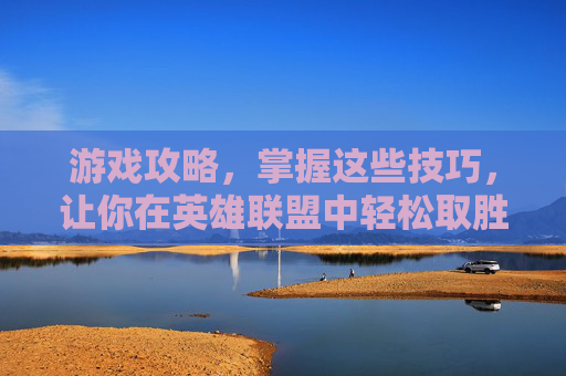 游戏攻略,掌握这些技巧,让你在英雄联盟中轻松取胜! 游戏攻略,掌握这些技巧,让你在英雄联盟中轻松取胜!