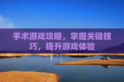 手术游戏攻略,掌握关键技巧,提升游戏体验 手术游戏攻略,掌握关键技巧,提升游戏体验