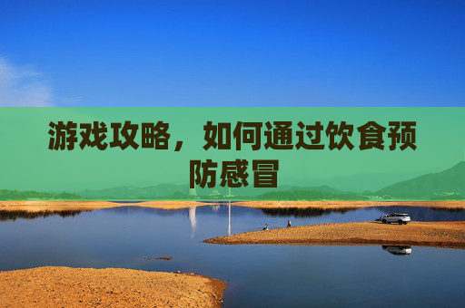 游戏攻略,如何通过饮食预防感冒 游戏攻略,如何通过饮食预防感冒